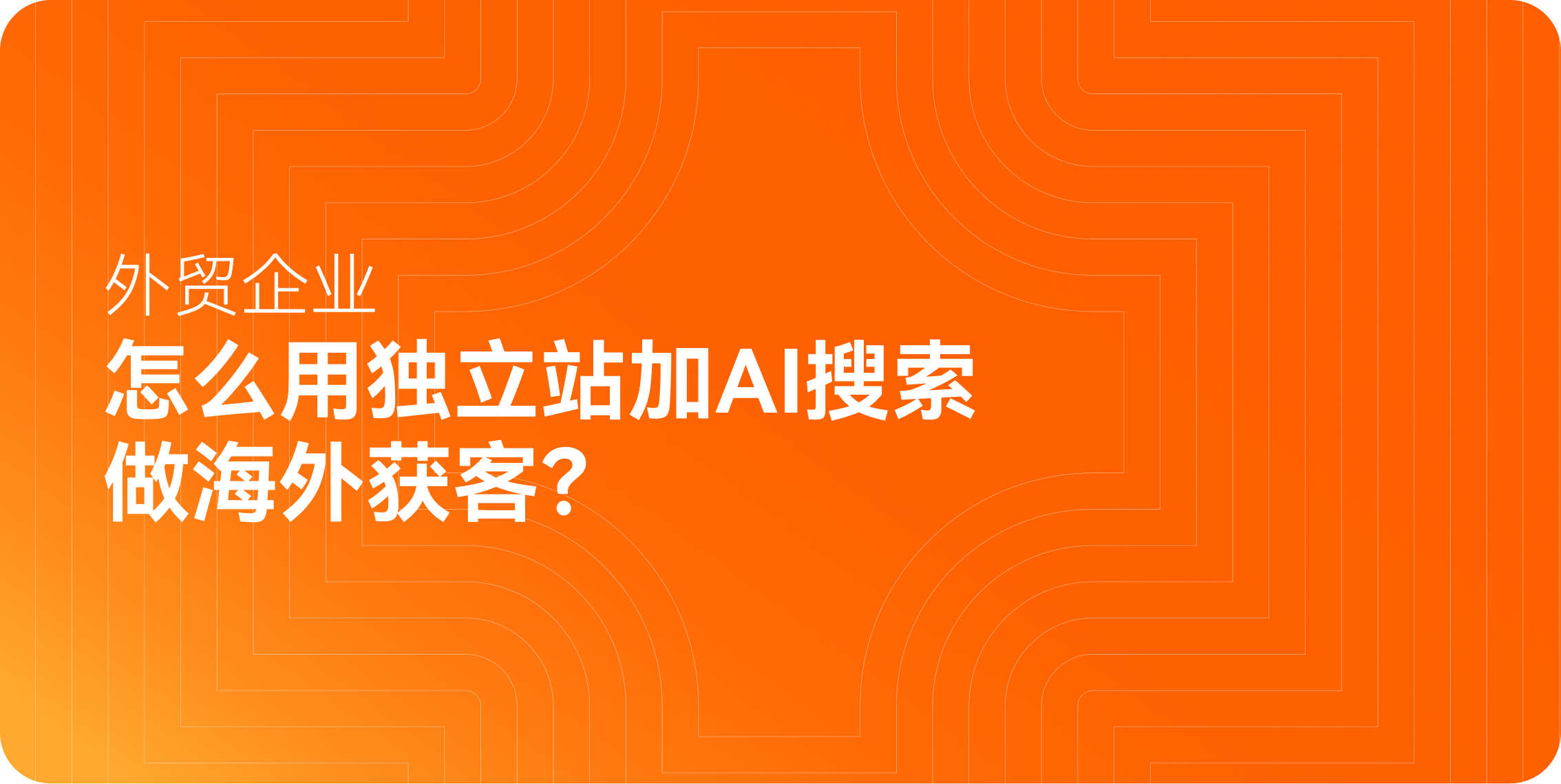 外贸企业怎么用独立站加AI搜索做海外获客？